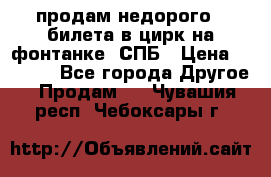 продам недорого 3 билета в цирк на фонтанке, СПБ › Цена ­ 2 000 - Все города Другое » Продам   . Чувашия респ.,Чебоксары г.